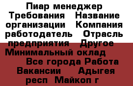 Пиар менеджер Требования › Название организации ­ Компания-работодатель › Отрасль предприятия ­ Другое › Минимальный оклад ­ 25 000 - Все города Работа » Вакансии   . Адыгея респ.,Майкоп г.